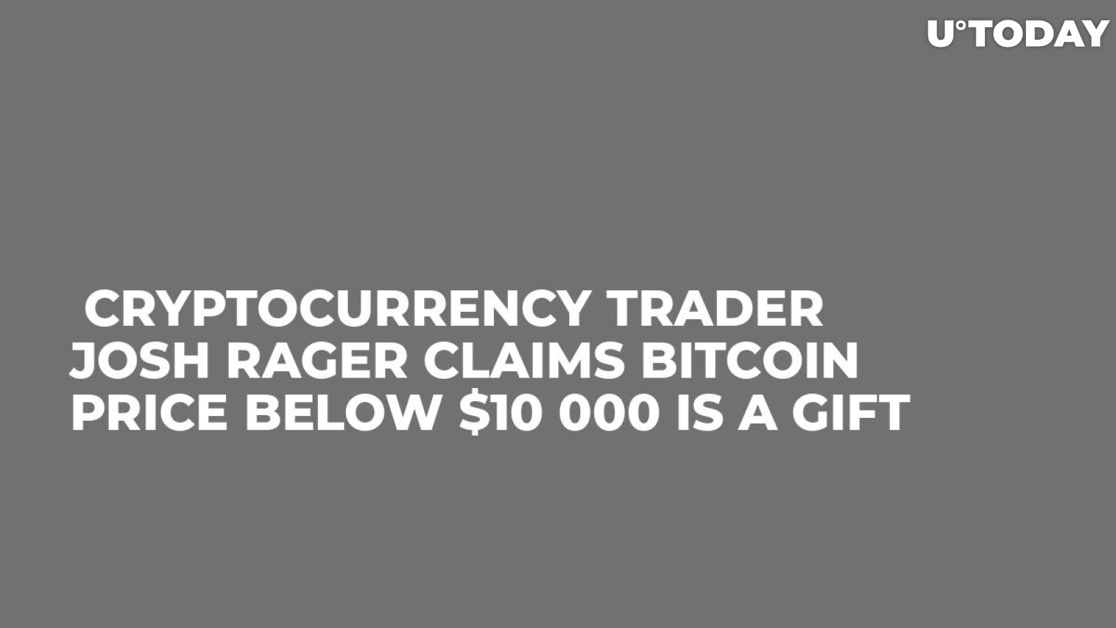  Cryptocurrency Trader Josh Rager Сlaims Bitcoin Price Below $10 000 is a Gift