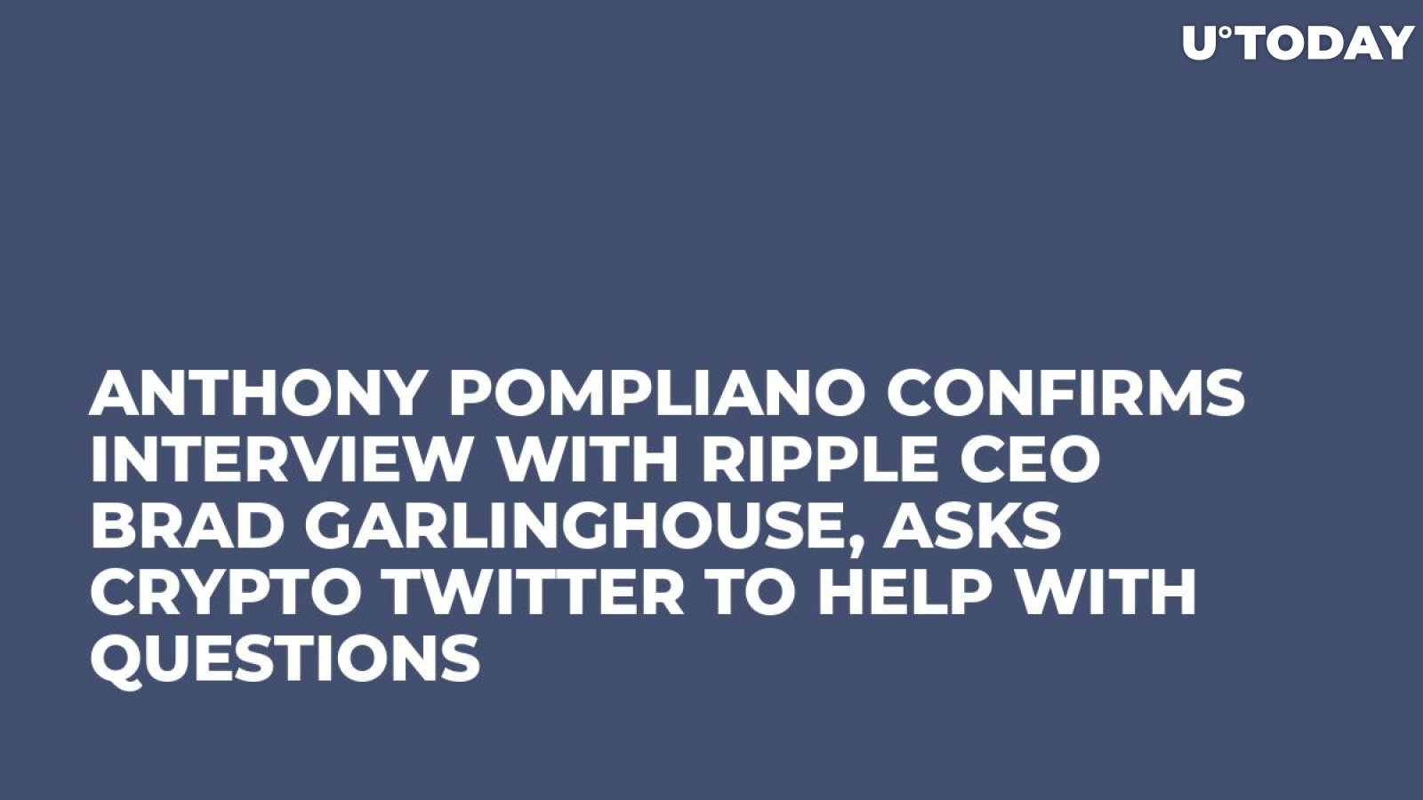 Anthony Pompliano Confirms Interview with Ripple CEO Brad Garlinghouse, Asks Crypto Twitter to Help with Questions