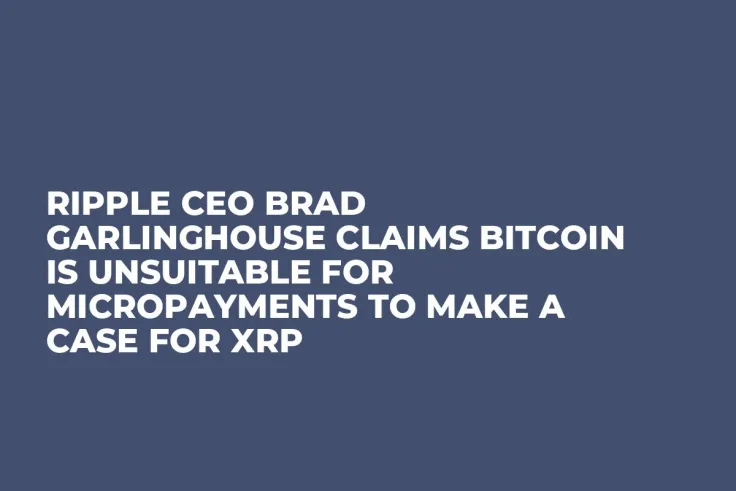 Ripple CEO Brad Garlinghouse Claims Bitcoin Is Unsuitable for Micropayments to Make a Case for XRP