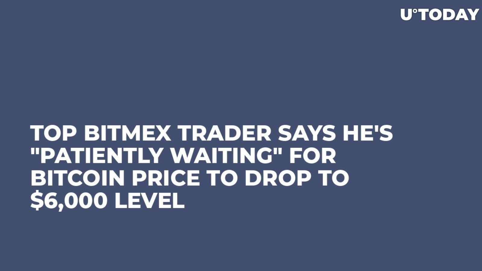 Top BitMEX Trader Says He's "Patiently Waiting" for Bitcoin Price to Drop to $6,000 Level