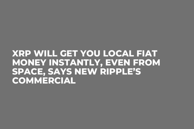 XRP Will Get You Local Fiat Money Instantly, Even from Space, Says New Ripple’s Commercial 