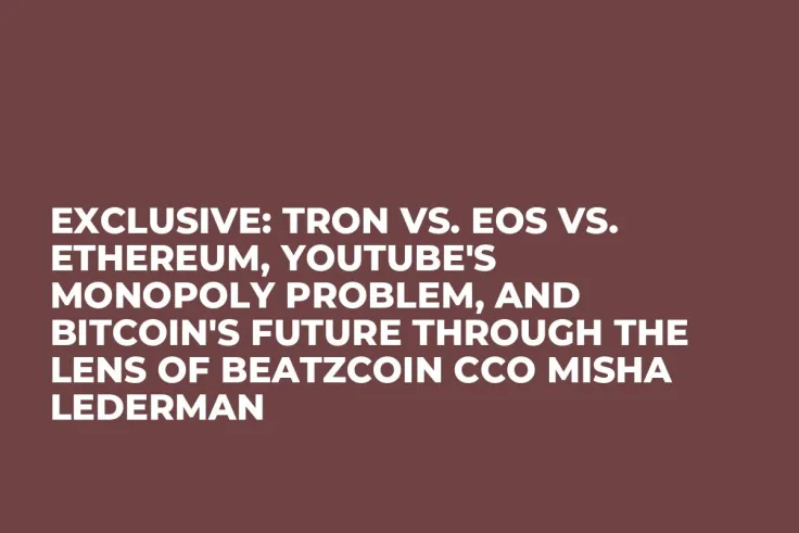 Exclusive: Tron vs. EOS vs. Ethereum, YouTube's Monopoly Problem, and Bitcoin's Future Through the Lens of BeatzCoin CCO Misha Lederman