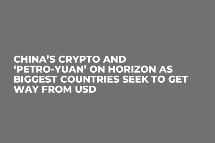 China’s Crypto and ‘Petro-Yuan’ on Horizon as Biggest Countries Seek to Get Way from USD