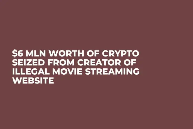 $6 Mln Worth of Crypto Seized from Creator of Illegal Movie Streaming Website
