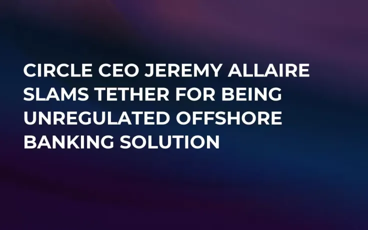Circle CEO Jeremy Allaire Slams Tether for Being Unregulated Offshore Banking Solution  