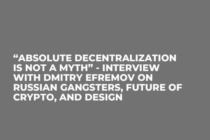 “Absolute Decentralization is not a Myth” - Interview With Dmitry Efremov on Russian Gangsters, Future of Crypto, and Design 