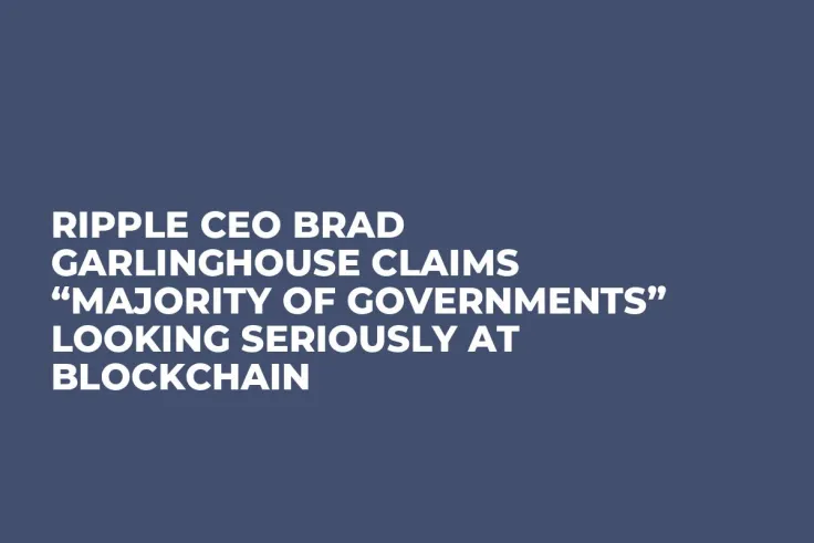 Ripple CEO Brad Garlinghouse Claims “Majority of Governments” Looking Seriously at Blockchain