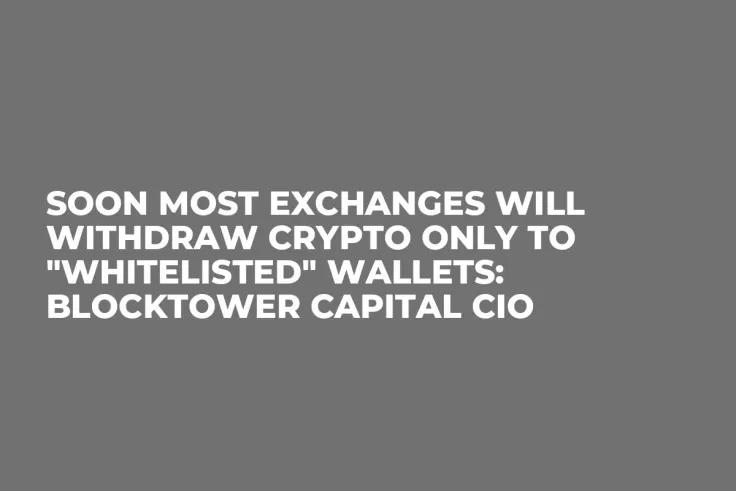 Soon Most Exchanges Will Withdraw Crypto Only to "Whitelisted" Wallets: BlockTower Capital CIO