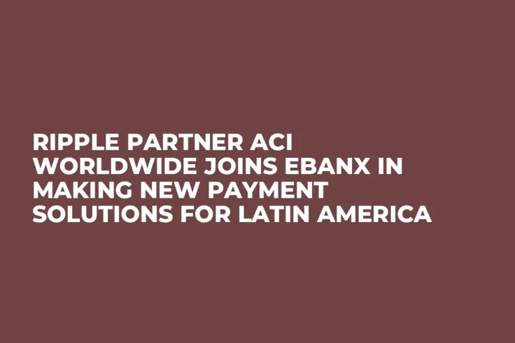 Ripple Partner ACI Worldwide Joins EBANX in Making New Payment Solutions for Latin America