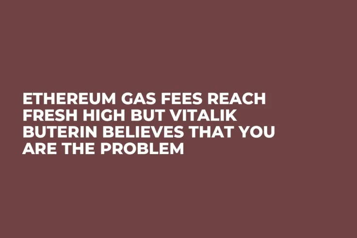 Ethereum Gas Fees Reach Fresh High But Vitalik Buterin Believes That You Are the Problem