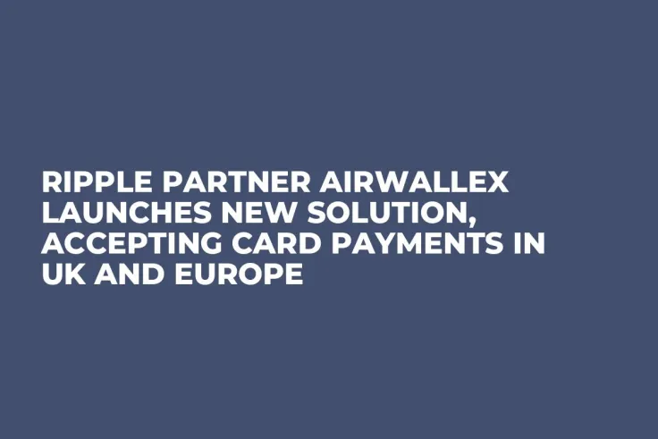Ripple Partner Airwallex Launches New Solution, Accepting Card Payments in UK and Europe
