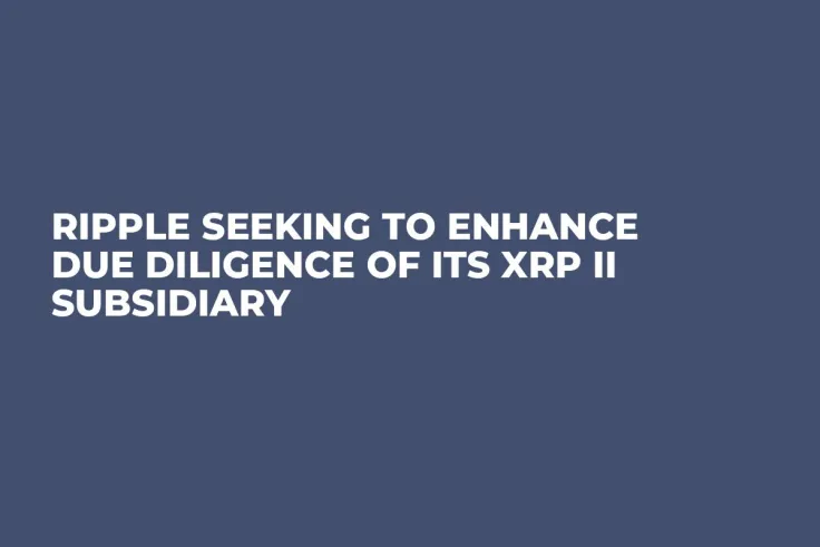 Ripple Seeking to Enhance Due Diligence of Its XRP II Subsidiary