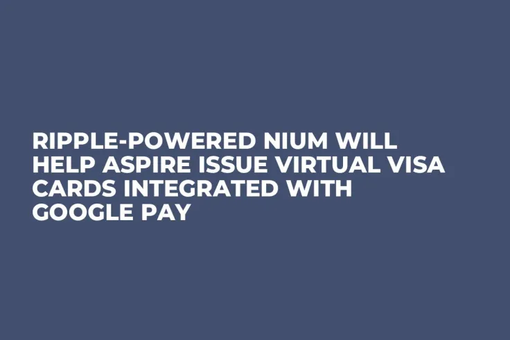 Ripple-Powered Nium Will Help Aspire Issue Virtual Visa Cards Integrated with Google Pay