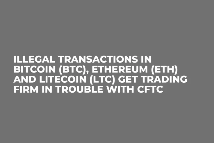 Illegal Transactions in Bitcoin (BTC), Ethereum (ETH) and Litecoin (LTC) Get Trading Firm in Trouble with CFTC