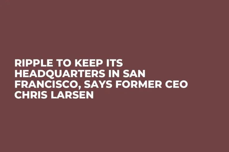 Ripple to Keep Its Headquarters in San Francisco, Says Former CEO Chris Larsen
