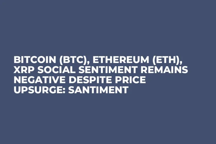 Bitcoin (BTC), Ethereum (ETH), XRP Social Sentiment Remains Negative Despite Price Upsurge: Santiment