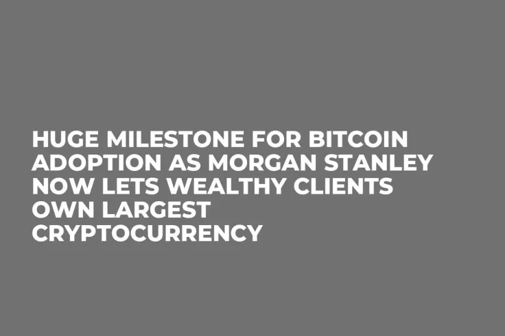 Huge Milestone for Bitcoin Adoption as Morgan Stanley Now Lets Wealthy Clients Own Largest Cryptocurrency