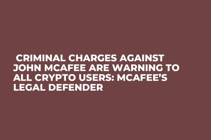  Criminal Charges Against John McAfee Are Warning to All Crypto Users: McAfee’s Legal Defender