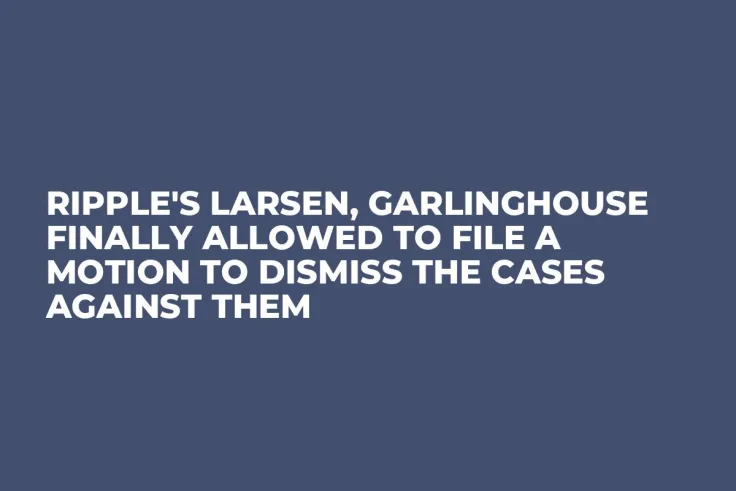 Ripple's Larsen, Garlinghouse Finally Allowed to File a Motion to Dismiss the Cases Against Them