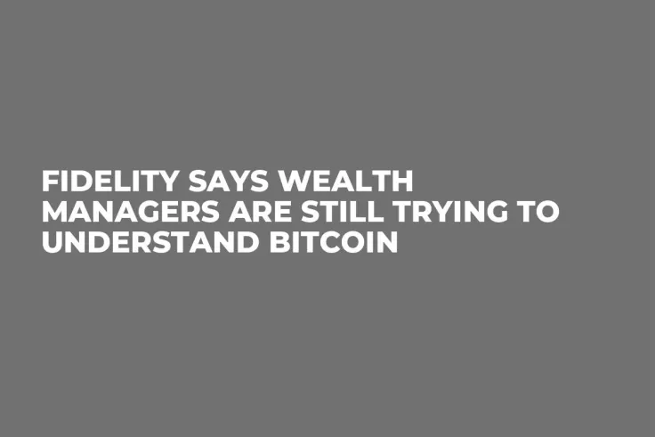 Fidelity Says Wealth Managers Are Still Trying to Understand Bitcoin 