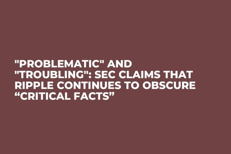 "Problematic" and "Troubling": SEC Claims That Ripple Continues to Obscure “Critical Facts”