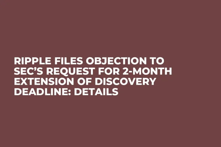 Ripple Files Objection to SEC’s Request for 2-Month Extension of Discovery Deadline: Details