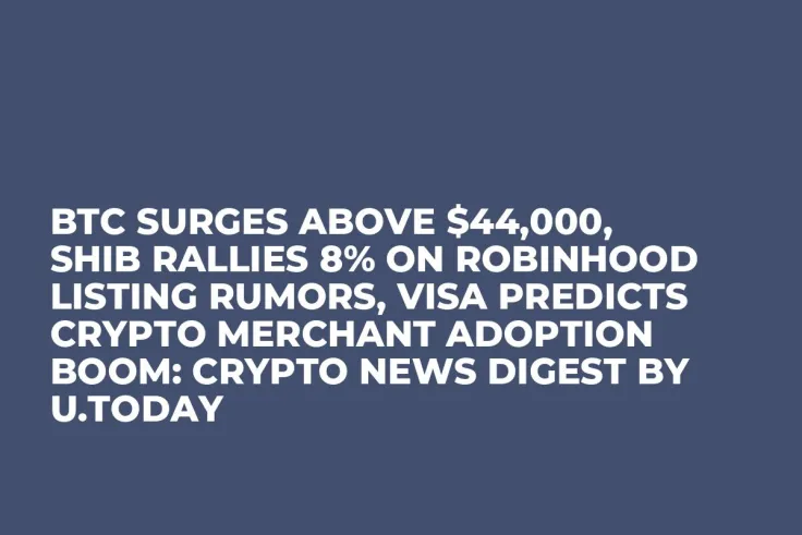BTC Surges Above $44,000, SHIB Rallies 8% on Robinhood Listing Rumors, Visa Predicts Crypto Merchant Adoption Boom: Crypto News Digest by U.Today