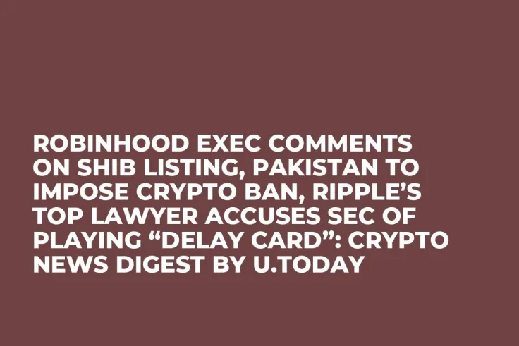 Robinhood Exec Comments on SHIB Listing, Pakistan to Impose Crypto Ban, Ripple’s Top Lawyer Accuses SEC of Playing “Delay Card”: Crypto News Digest by U.Today