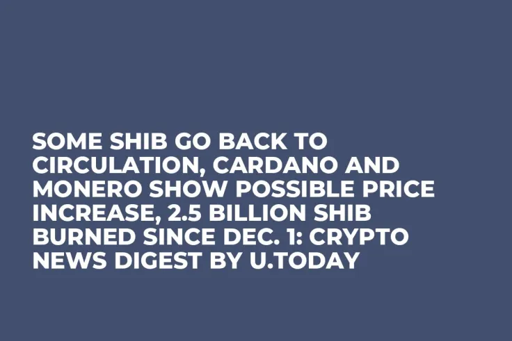 Some SHIB Go Back to Circulation, Cardano and Monero Show Possible Price Increase, 2.5 Billion SHIB Burned Since Dec. 1: Crypto News Digest by U.Today