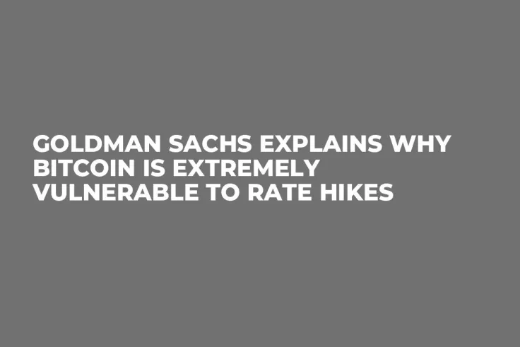 Goldman Sachs Explains Why Bitcoin Is Extremely Vulnerable to Rate Hikes