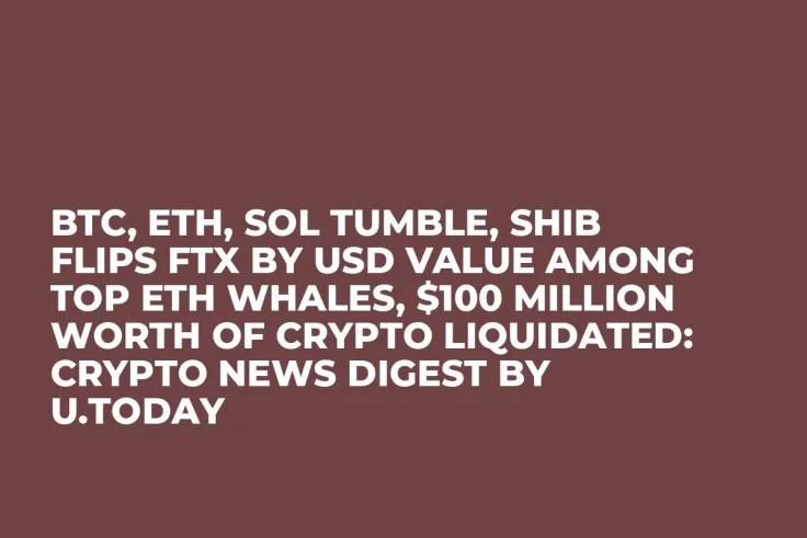 BTC, ETH, SOL Tumble, SHIB Flips FTX by USD Value Among Top ETH Whales, $100 Million Worth of Crypto Liquidated: Crypto News Digest by U.Today