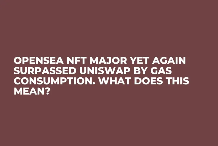 OpenSea NFT Major Yet Again Surpassed Uniswap by Gas Consumption. What Does This Mean?