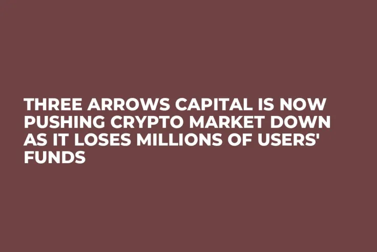 Three Arrows Capital Is Now Pushing Crypto Market Down as It Loses Millions of Users' Funds