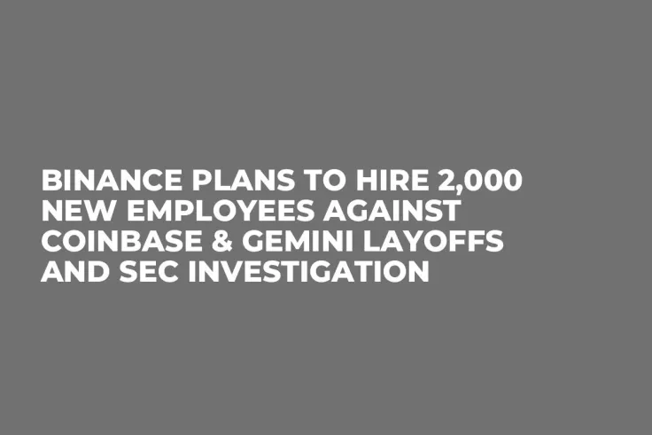 Binance Plans to Hire 2,000 New Employees Against Coinbase & Gemini Layoffs and SEC Investigation