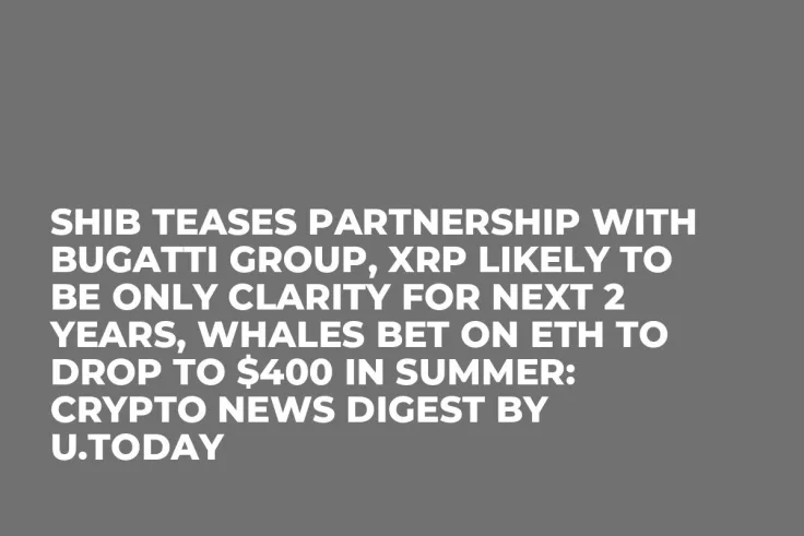 SHIB Teases Partnership with Bugatti Group, XRP Likely to Be Only Clarity for Next 2 Years, Whales Bet on ETH to Drop to $400 in Summer: Crypto News Digest by U.Today