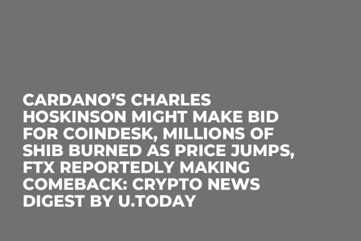 Cardano’s Charles Hoskinson Might Make Bid for Coindesk, Millions of SHIB Burned as Price Jumps, FTX Reportedly Making Comeback: Crypto News Digest by U.Today