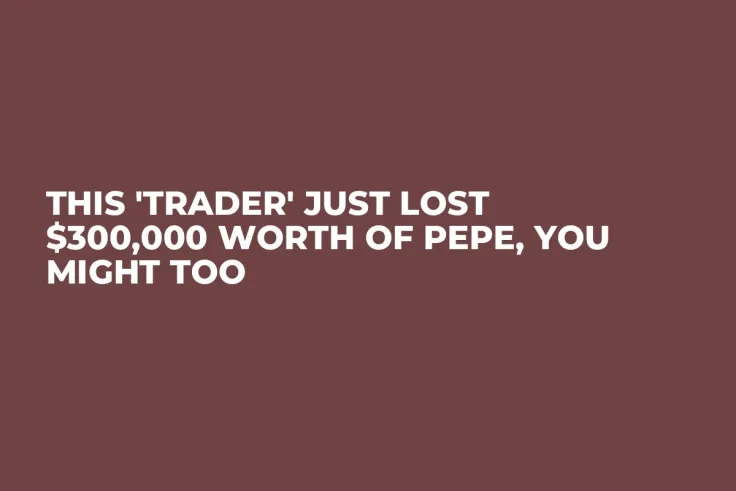 This 'Trader' Just Lost $300,000 Worth of PEPE, You Might Too