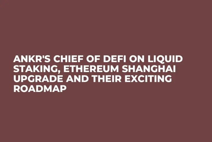 Ankr's Chief of DeFi on Liquid Staking, Ethereum Shanghai Upgrade and Their Exciting Roadmap