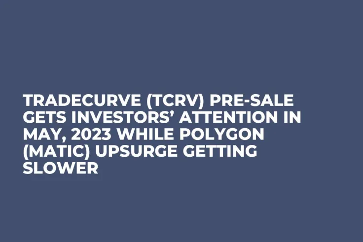 Tradecurve (TCRV) Pre-Sale Gets Investors’ Attention in May, 2023 while Polygon  (MATIC) Upsurge Getting Slower
