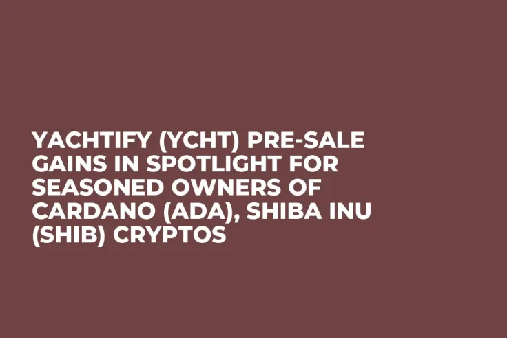 Yachtify (YCHT) Pre-Sale Gains In Spotlight for Seasoned Owners of Cardano (ADA), Shiba Inu (SHIB) Cryptos