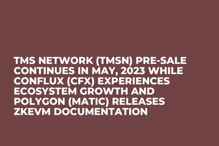 TMS Network (TMSN) Pre-Sale Continues in May, 2023 while Conflux (CFX) Experiences Ecosystem Growth and Polygon (MATIC) Releases zkEVM Documentation