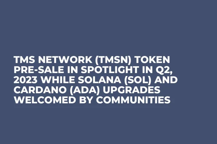 TMS Network (TMSN) Token Pre-Sale In Spotlight in Q2, 2023 while Solana (SOL) and Cardano (ADA) Upgrades Welcomed by Communities