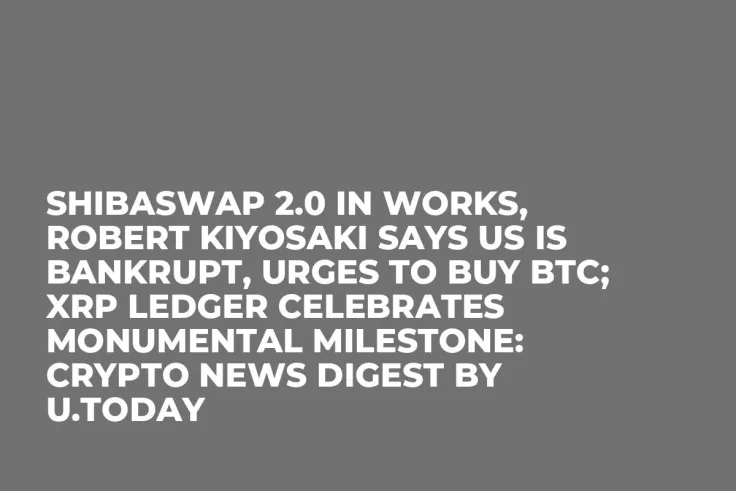 ShibaSwap 2.0 in Works, Robert Kiyosaki Says US Is Bankrupt, Urges to Buy BTC; XRP Ledger Celebrates Monumental Milestone: Crypto News Digest by U.Today