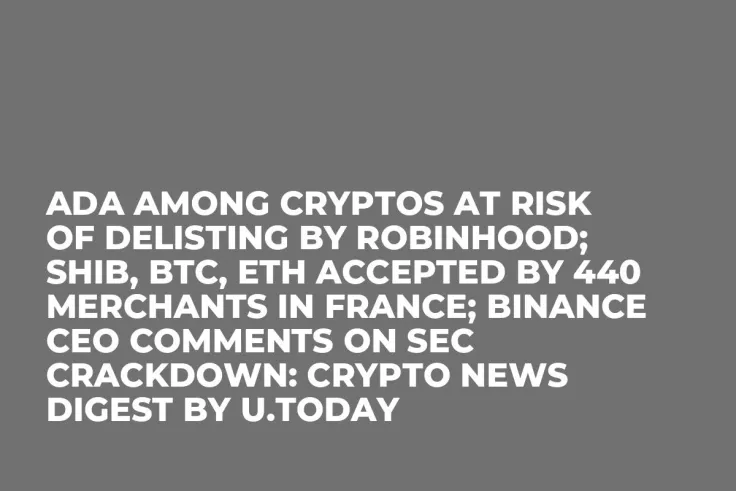 ADA Among Cryptos at Risk of Delisting by Robinhood; SHIB, BTC, ETH Accepted by 440 Merchants in France; Binance CEO Comments on SEC Crackdown: Crypto News Digest by U.Today