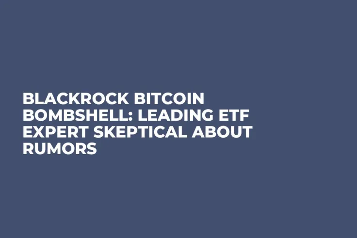 BlackRock Bitcoin Bombshell: Leading ETF Expert Skeptical About Rumors
