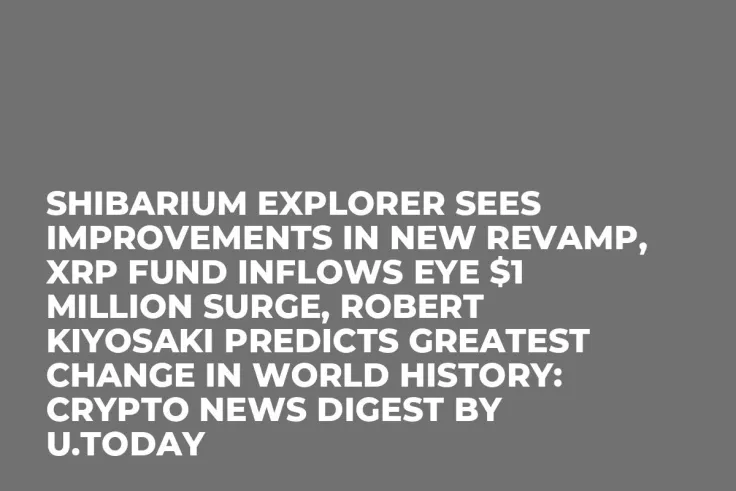 Shibarium Explorer Sees Improvements in New Revamp, XRP Fund Inflows Eye $1 Million Surge, Robert Kiyosaki Predicts Greatest Change in World History: Crypto News Digest by U.Today
