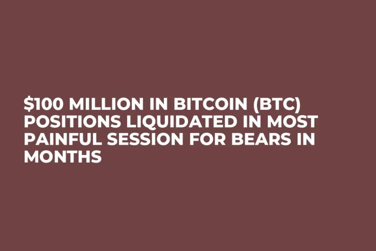 $100 Million in Bitcoin (BTC) Positions Liquidated in Most Painful Session for Bears in Months