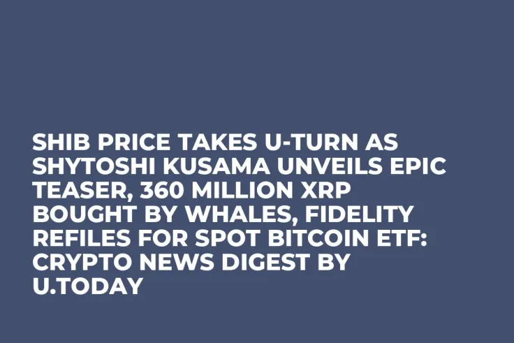 SHIB Price Takes U-Turn as Shytoshi Kusama Unveils Epic Teaser, 360 Million XRP Bought by Whales, Fidelity Refiles for Spot Bitcoin ETF: Crypto News Digest by U.Today