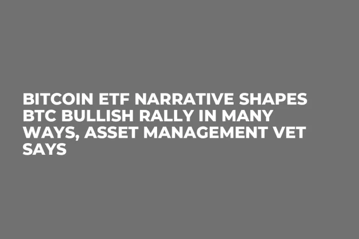 Bitcoin ETF Narrative Shapes BTC Bullish Rally in Many Ways, Asset Management Vet Says