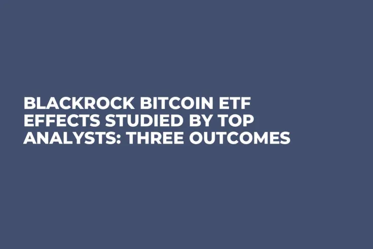 BlackRock Bitcoin ETF Effects Studied by Top Analysts: Three Outcomes